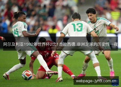 阿尔及利亚1982年世界杯2比1击败西德 非洲足球的历史性一夜 阿尔及利亚1982年世界杯2比1击败西德 非洲足球的历史性一夜